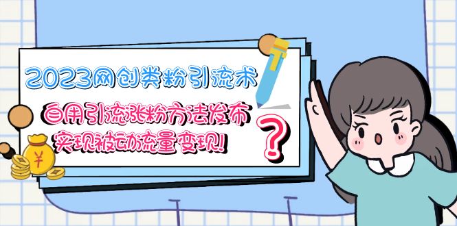 （5534期）2023网创类粉引流术，自用引流涨粉方法发布，实现被动流量变现！